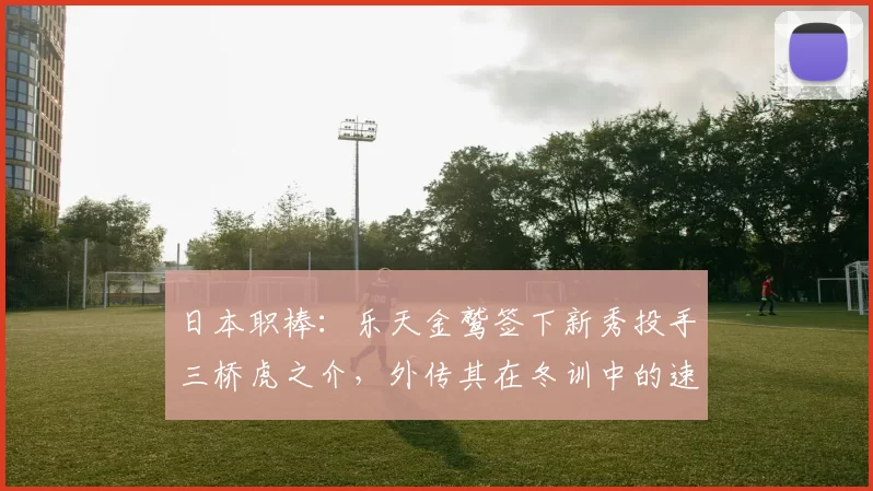 日本职棒：乐天金鹫签下新秀投手三桥虎之介，外传其在冬训中的速球已突破 158 哩