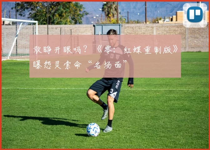 敢睁开眼吗？《零：红蝶重制版》曝怨灵索命“名场面”