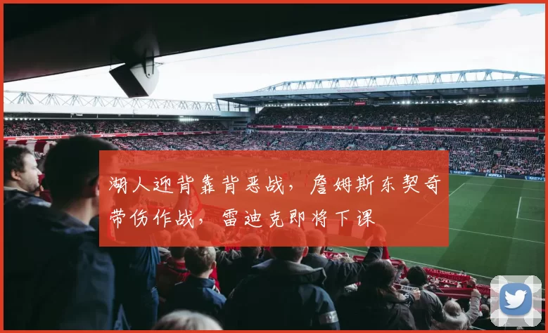 湖人迎背靠背恶战，詹姆斯东契奇带伤作战，雷迪克即将下课