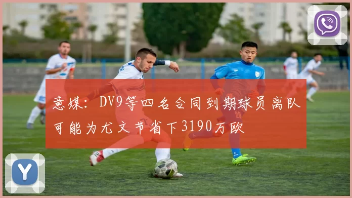 意媒：DV9等四名合同到期球员离队可能为尤文节省下3190万欧
