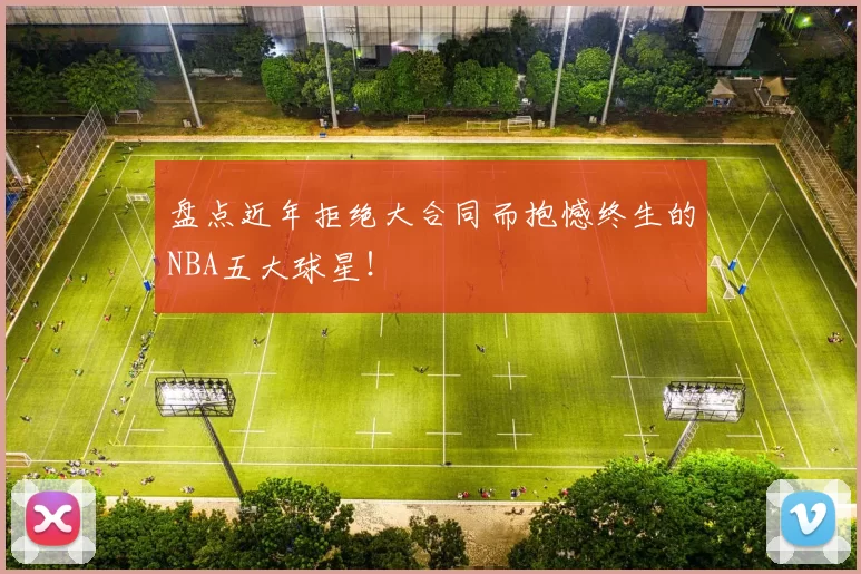 盘点近年拒绝大合同而抱憾终生的NBA五大球星！