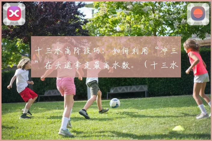 十三水高阶技巧：如何利用“冲三”在头道拿走最高水数。（十三水进阶攻略：用冲三拿下头道最高水数）