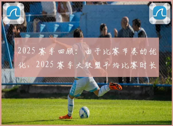 2025 赛季回顾：由于比赛节奏的优化，2025 赛季大联盟平均比赛时长缩短了 20 分钟