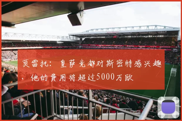 莫雷托：皇萨竞都对斯密特感兴趣，他的费用将超过5000万欧