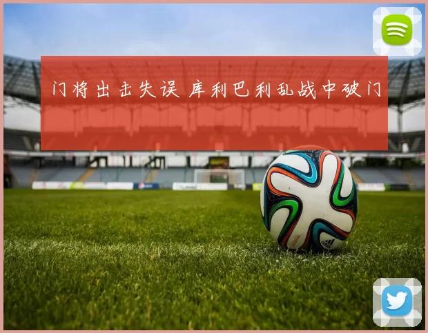 门将出击失误 库利巴利乱战中破门