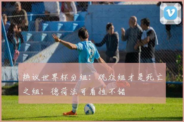 热议世界杯分组：观众组才是死亡之组；德荷法可看性不错