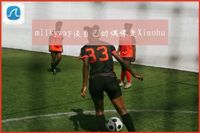 milkyway谈自己的偶像是Xiaohu