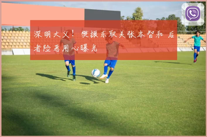 深明大义！樊振东取关张本智和 后者险恶用心曝光