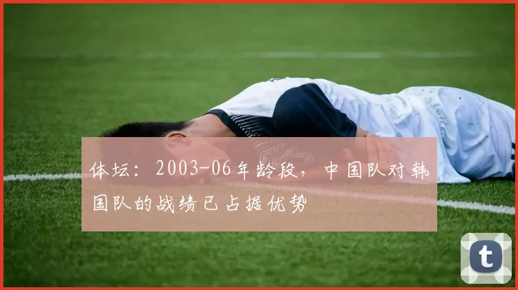 体坛：2003-06年龄段，中国队对韩国队的战绩已占据优势