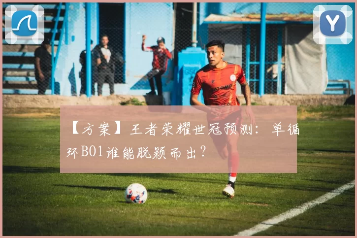 【方案】王者荣耀世冠预测：单循环BO1谁能脱颖而出？