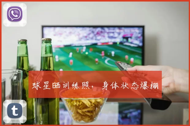 球星晒训练照，身体状态爆棚