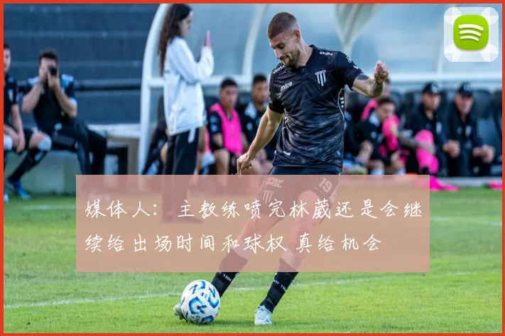 媒体人：主教练喷完林葳还是会继续给出场时间和球权 真给机会