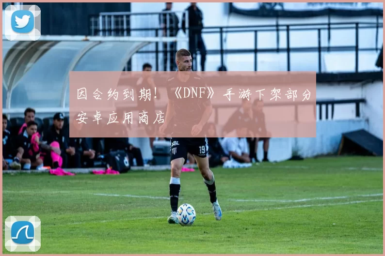 因合约到期！《DNF》手游下架部分安卓应用商店