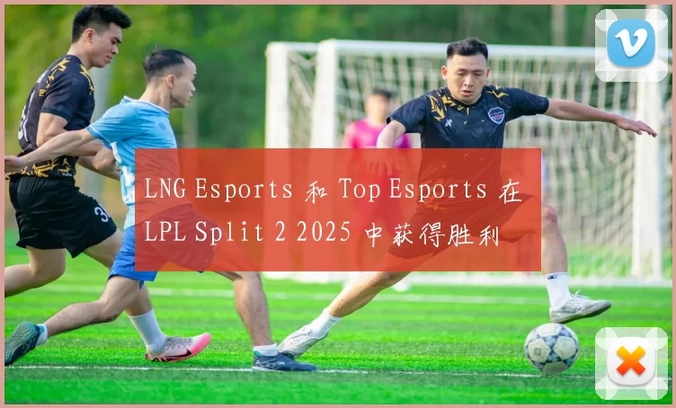 LNG Esports 和 Top Esports 在 LPL Split 2 2025 中获得胜利