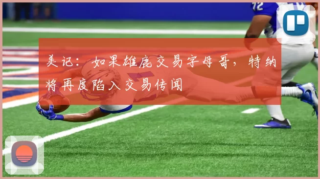 美记：如果雄鹿交易字母哥，特纳将再度陷入交易传闻
