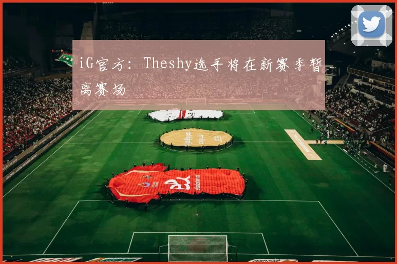 iG官方：Theshy选手将在新赛季暂离赛场