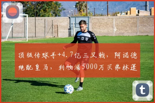 顶级传球手+4.7亿三叉戟，阿诺德绝配皇马，利物浦5000万买弗林蓬