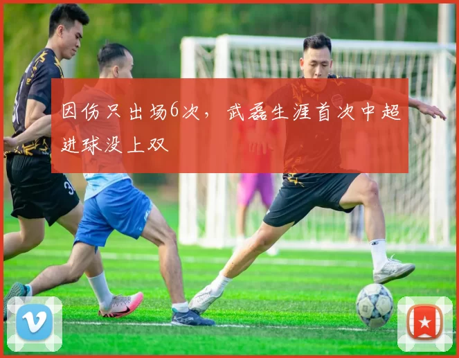 因伤只出场6次，武磊生涯首次中超进球没上双