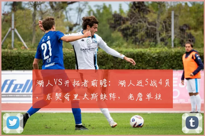 湖人VS开拓者前瞻：湖人近5战4负，东契奇里夫斯缺阵，老詹单核