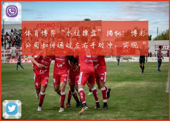 体育博弈“水位操盘”揭秘：博彩公司如何通过左右手对冲，实现“抽水”最大化。（解密体育博彩水位操盘：博彩公司如何通过左右手对冲最大化抽水收益）