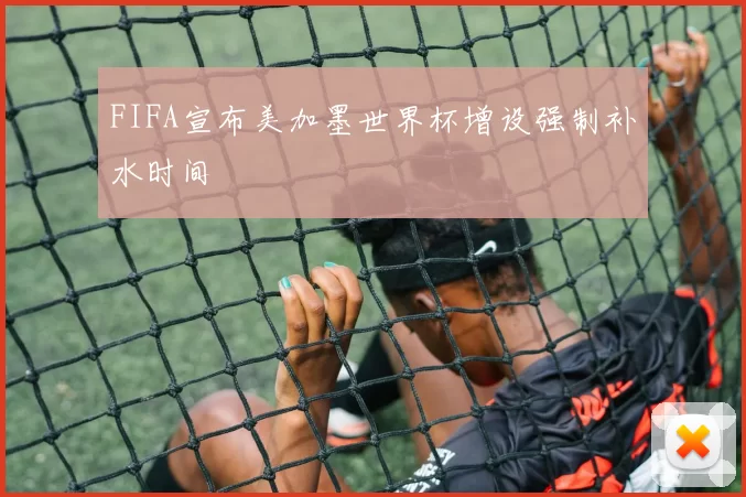 FIFA宣布美加墨世界杯增设强制补水时间