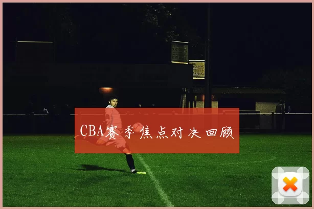 CBA赛季焦点对决回顾