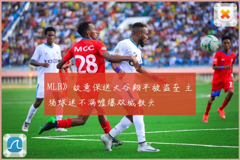 MLB》故意保送大谷翔平被盗垒 主场球迷不满嘘爆双城教头