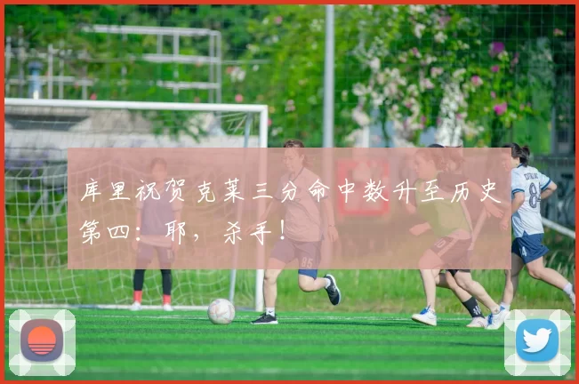 库里祝贺克莱三分命中数升至历史第四：耶，杀手！