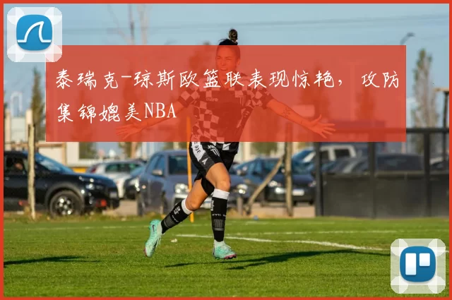 泰瑞克-琼斯欧篮联表现惊艳，攻防集锦媲美NBA