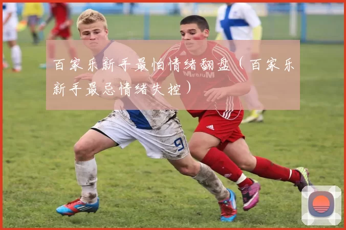 百家乐新手最怕情绪翻盘（百家乐新手最忌情绪失控）