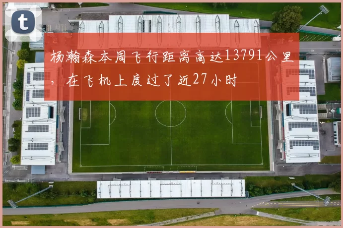 杨瀚森本周飞行距离高达13791公里，在飞机上度过了近27小时