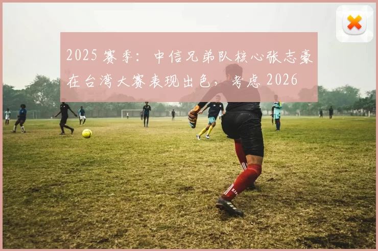 2025 赛季：中信兄弟队核心张志豪在台湾大赛表现出色，考虑 2026 后退役