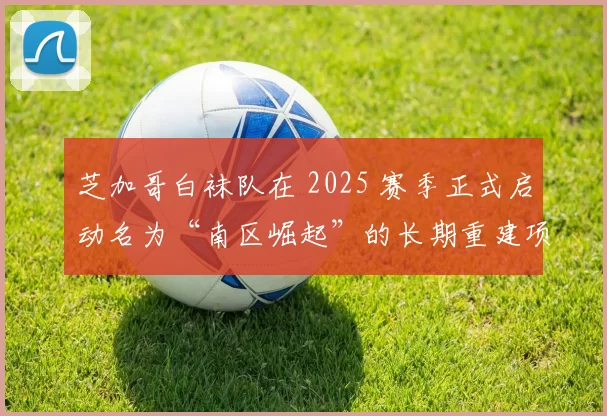 芝加哥白袜队在 2025 赛季正式启动名为“南区崛起”的长期重建项目