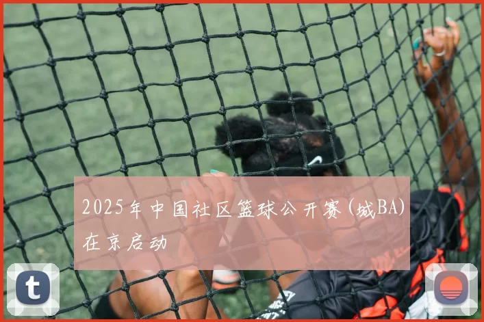 2025年中国社区篮球公开赛(城BA)在京启动