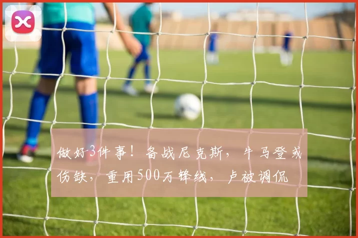 做好3件事！备战尼克斯，牛马登或伤缺，重用500万锋线，卢被调侃