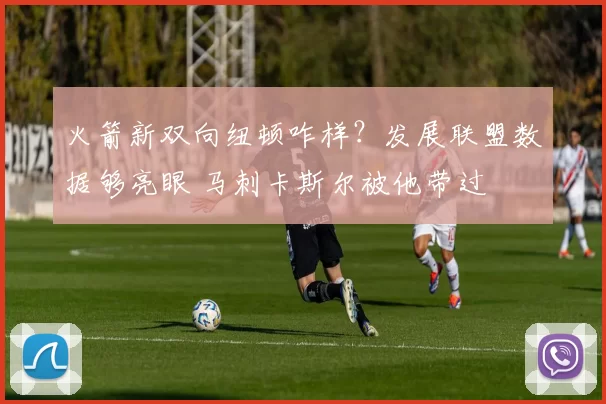 火箭新双向纽顿咋样？发展联盟数据够亮眼 马刺卡斯尔被他带过