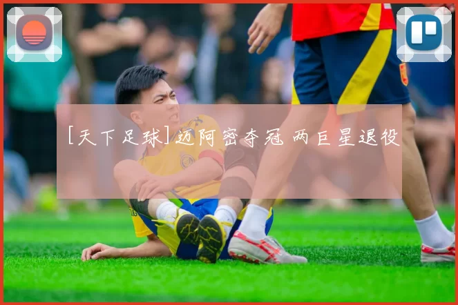[天下足球]迈阿密夺冠 两巨星退役