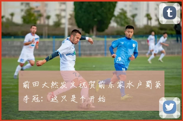 前田大然发文祝贺前东家水户蜀葵夺冠：这只是个开始