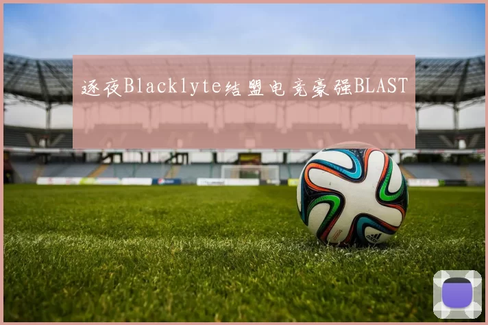 逐夜Blacklyte结盟电竞豪强BLAST