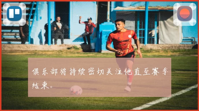 俱乐部将持续密切关注他直至赛季结束。