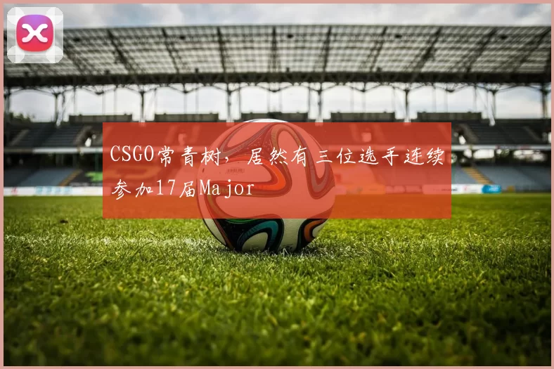 CSGO常青树，居然有三位选手连续参加17届Major