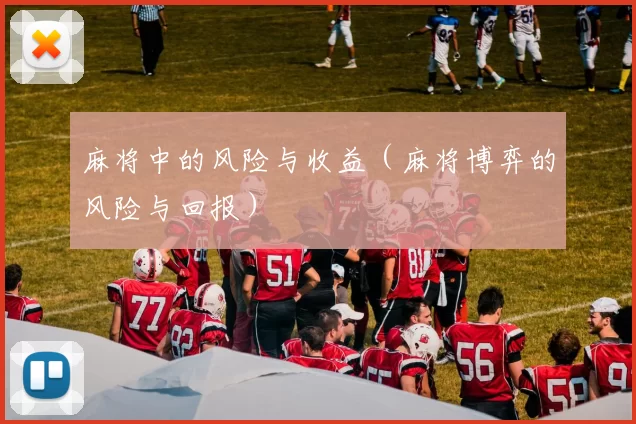 麻将中的风险与收益（麻将博弈的风险与回报）